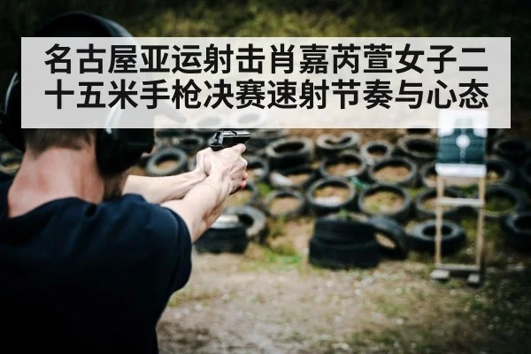 名古屋亚运射击肖嘉芮萱女子二十五米手枪决赛速射节奏与心态
