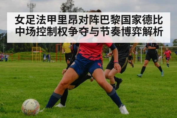 女足法甲里昂对阵巴黎国家德比中场控制权争夺与节奏博弈解析