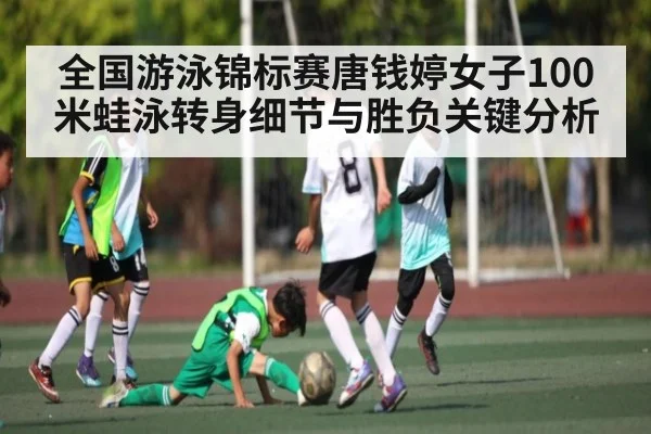 全国游泳锦标赛唐钱婷女子100米蛙泳转身细节与胜负关键分析