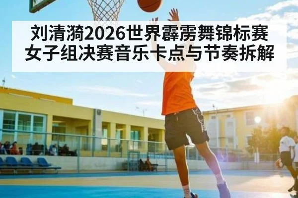 刘清漪2026世界霹雳舞锦标赛女子组决赛音乐卡点与节奏拆解