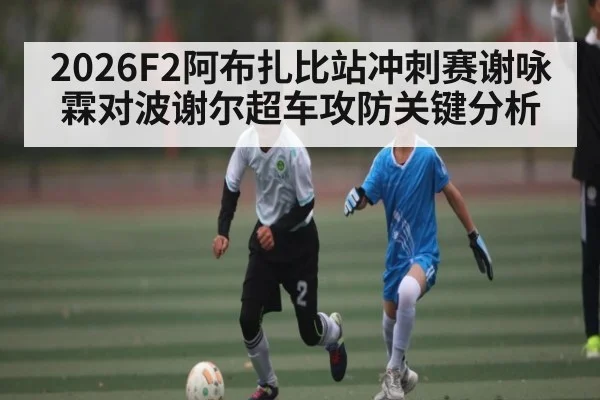2026F2阿布扎比站冲刺赛谢咏霖对波谢尔超车攻防关键分析