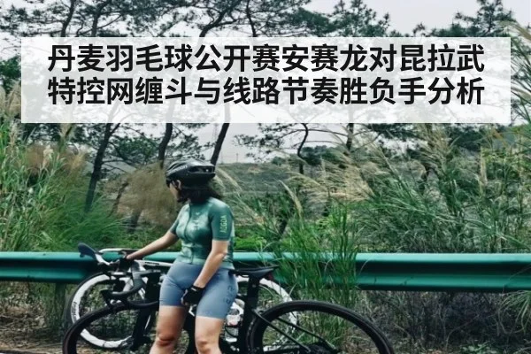 丹麦羽毛球公开赛安赛龙对昆拉武特控网缠斗与线路节奏胜负手分析