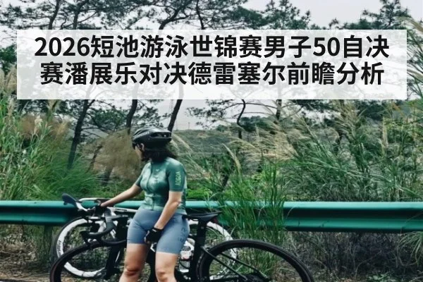 2026短池游泳世锦赛男子50自决赛潘展乐对决德雷塞尔前瞻分析