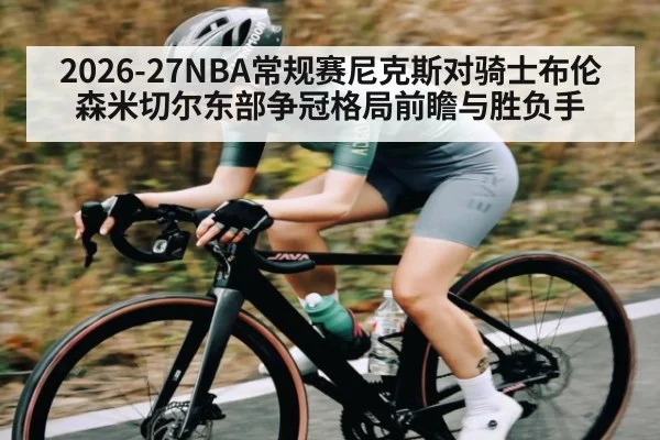 2026-27NBA常规赛尼克斯对骑士布伦森米切尔东部争冠格局前瞻与胜负手