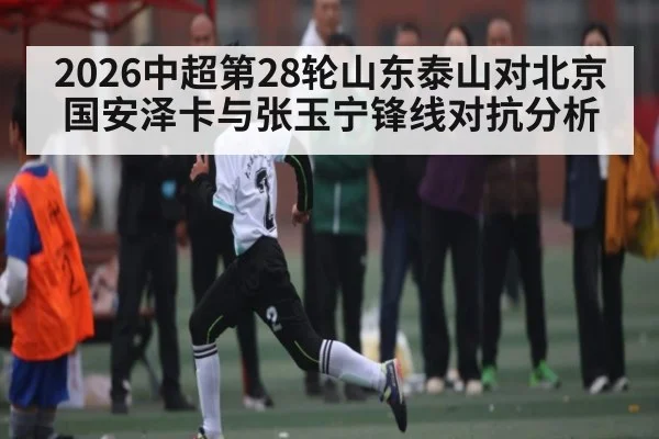 2026中超第28轮山东泰山对北京国安泽卡与张玉宁锋线对抗分析